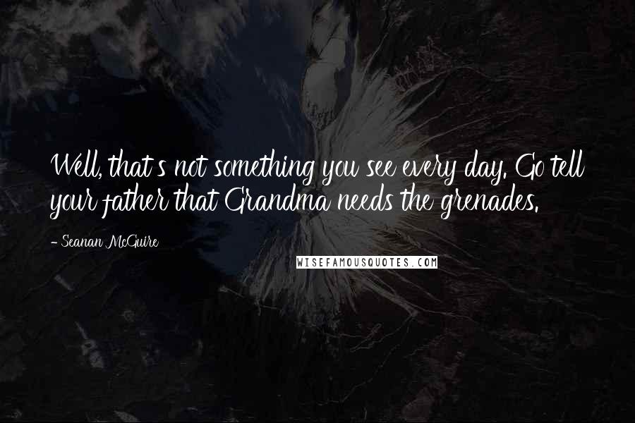 Seanan McGuire Quotes: Well, that's not something you see every day. Go tell your father that Grandma needs the grenades.