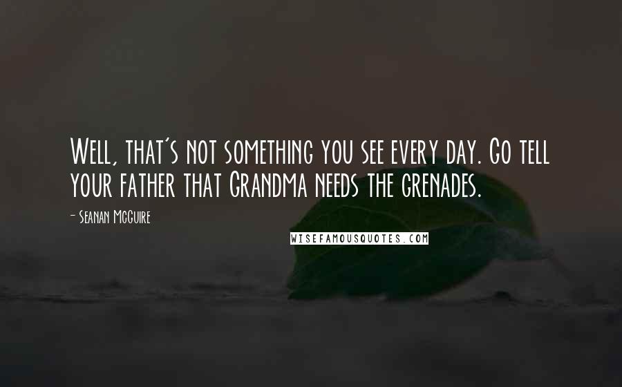 Seanan McGuire Quotes: Well, that's not something you see every day. Go tell your father that Grandma needs the grenades.