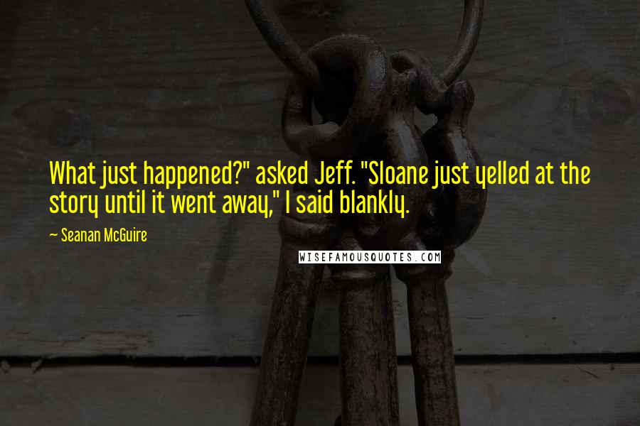 Seanan McGuire Quotes: What just happened?" asked Jeff. "Sloane just yelled at the story until it went away," I said blankly.