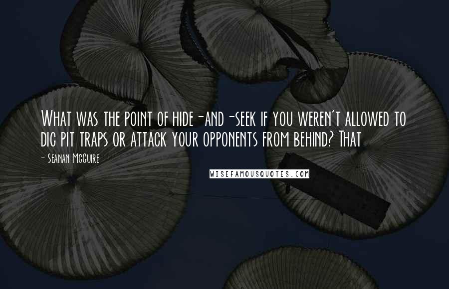 Seanan McGuire Quotes: What was the point of hide-and-seek if you weren't allowed to dig pit traps or attack your opponents from behind? That