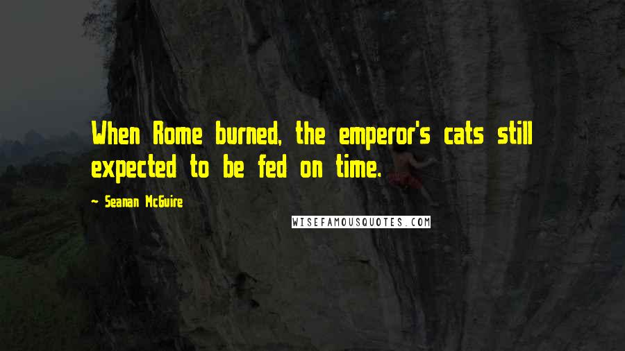 Seanan McGuire Quotes: When Rome burned, the emperor's cats still expected to be fed on time.