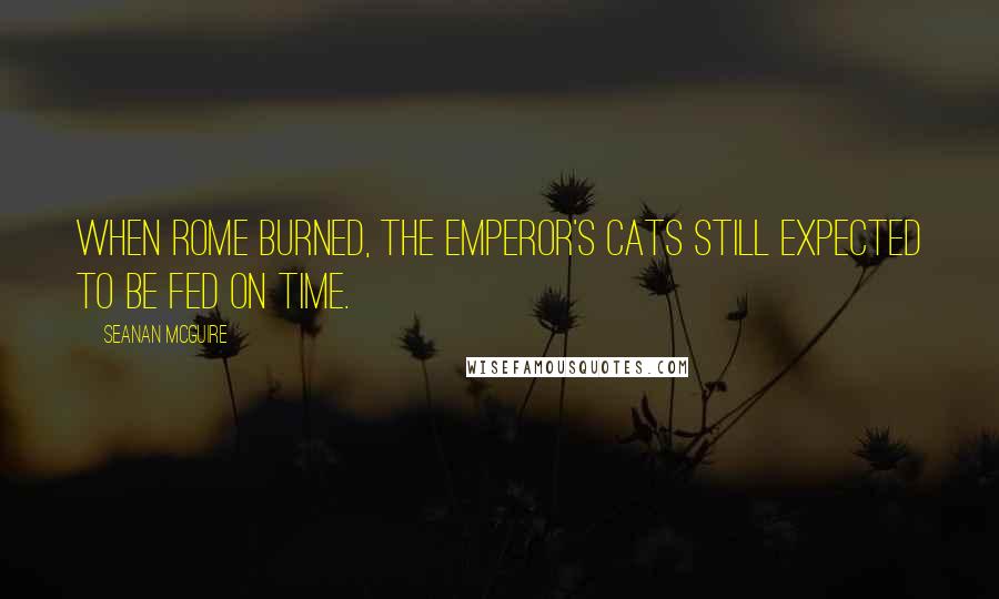 Seanan McGuire Quotes: When Rome burned, the emperor's cats still expected to be fed on time.