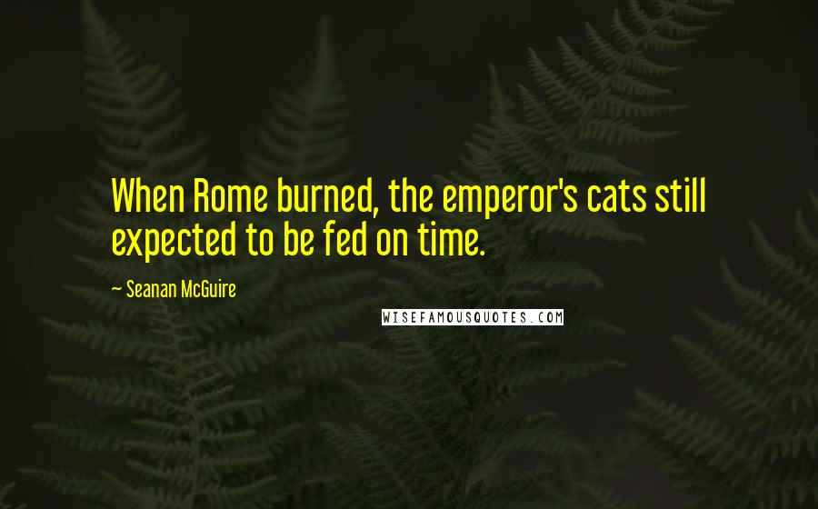 Seanan McGuire Quotes: When Rome burned, the emperor's cats still expected to be fed on time.