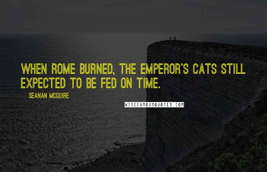 Seanan McGuire Quotes: When Rome burned, the emperor's cats still expected to be fed on time.