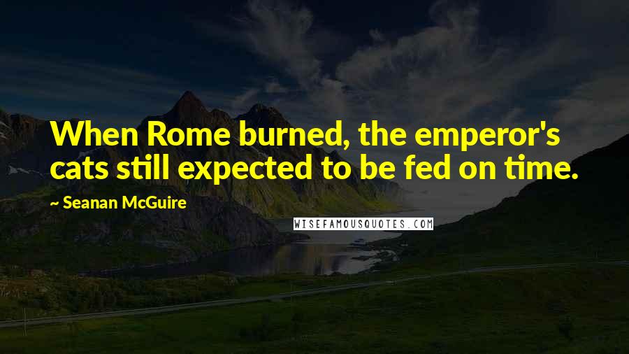 Seanan McGuire Quotes: When Rome burned, the emperor's cats still expected to be fed on time.