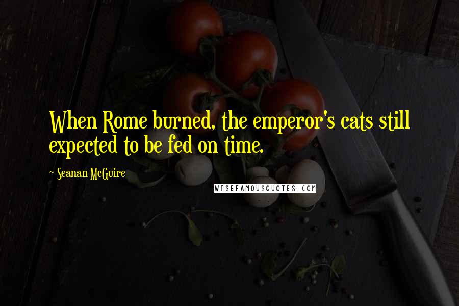 Seanan McGuire Quotes: When Rome burned, the emperor's cats still expected to be fed on time.