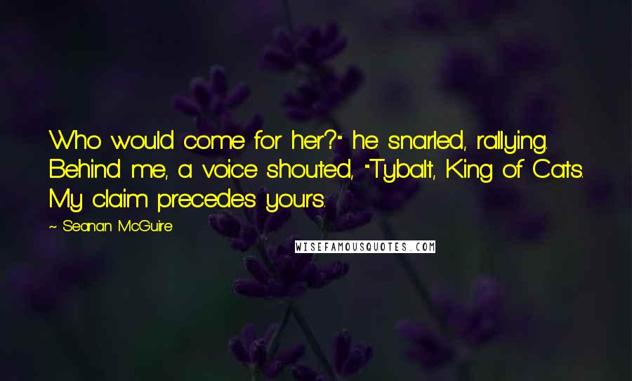 Seanan McGuire Quotes: Who would come for her?" he snarled, rallying. Behind me, a voice shouted, "Tybalt, King of Cats. My claim precedes yours.