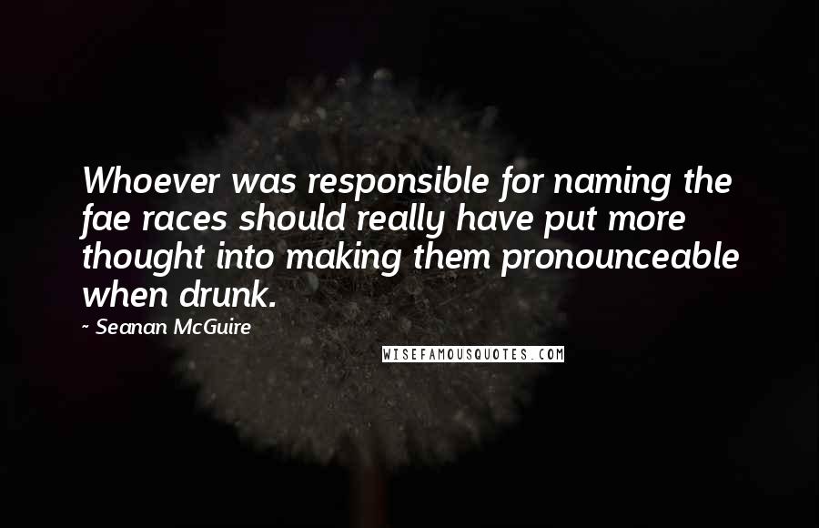 Seanan McGuire Quotes: Whoever was responsible for naming the fae races should really have put more thought into making them pronounceable when drunk.