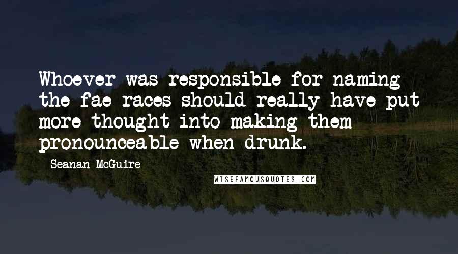 Seanan McGuire Quotes: Whoever was responsible for naming the fae races should really have put more thought into making them pronounceable when drunk.