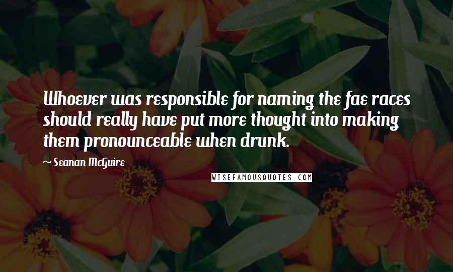 Seanan McGuire Quotes: Whoever was responsible for naming the fae races should really have put more thought into making them pronounceable when drunk.