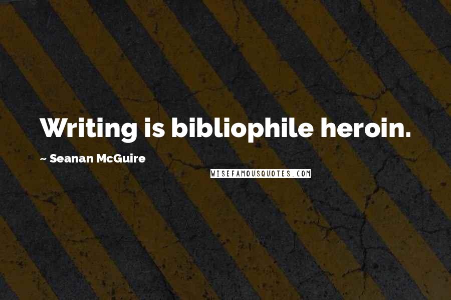 Seanan McGuire Quotes: Writing is bibliophile heroin.