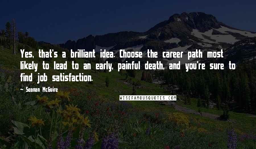 Seanan McGuire Quotes: Yes, that's a brilliant idea. Choose the career path most likely to lead to an early, painful death, and you're sure to find job satisfaction.