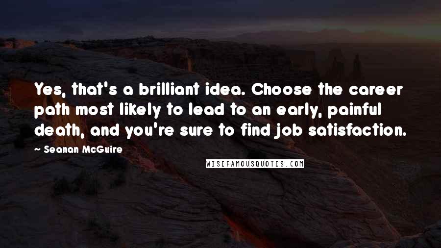 Seanan McGuire Quotes: Yes, that's a brilliant idea. Choose the career path most likely to lead to an early, painful death, and you're sure to find job satisfaction.