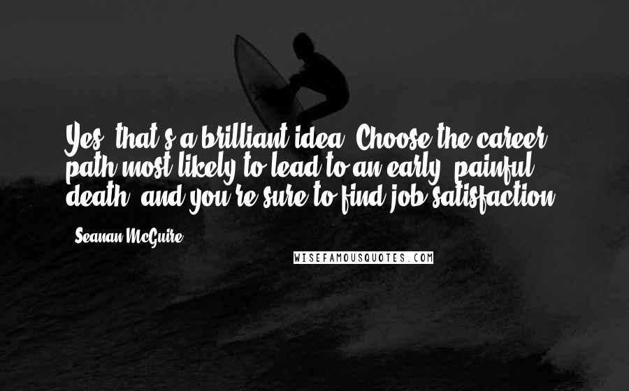 Seanan McGuire Quotes: Yes, that's a brilliant idea. Choose the career path most likely to lead to an early, painful death, and you're sure to find job satisfaction.