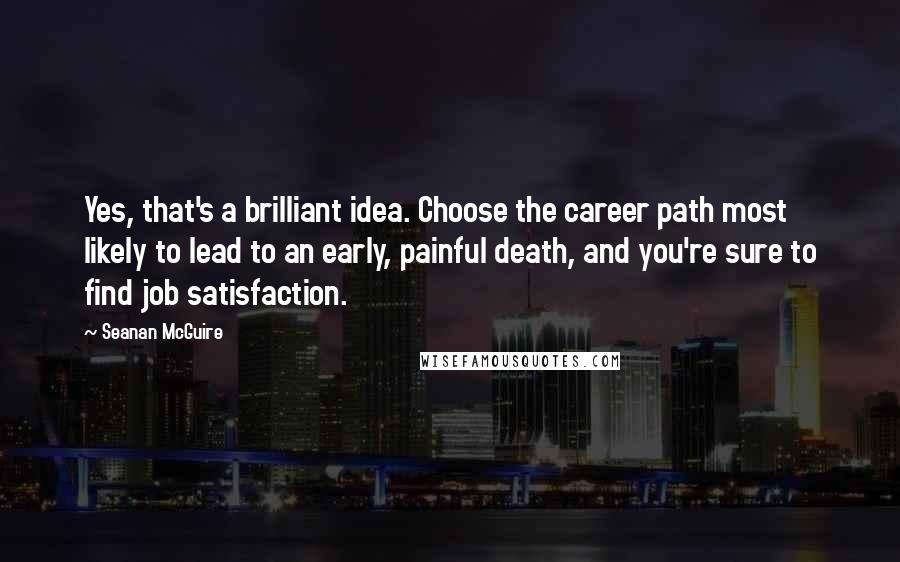 Seanan McGuire Quotes: Yes, that's a brilliant idea. Choose the career path most likely to lead to an early, painful death, and you're sure to find job satisfaction.