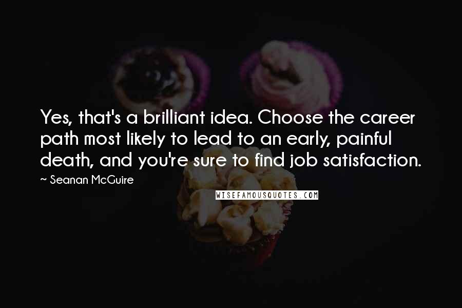 Seanan McGuire Quotes: Yes, that's a brilliant idea. Choose the career path most likely to lead to an early, painful death, and you're sure to find job satisfaction.