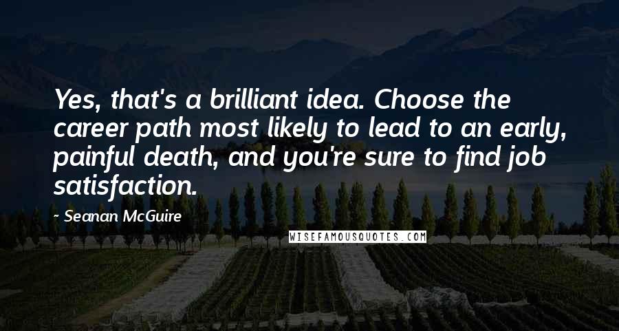 Seanan McGuire Quotes: Yes, that's a brilliant idea. Choose the career path most likely to lead to an early, painful death, and you're sure to find job satisfaction.