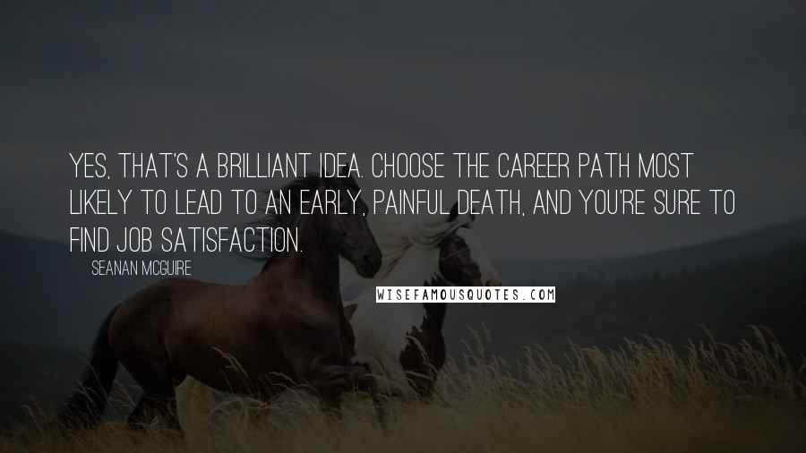 Seanan McGuire Quotes: Yes, that's a brilliant idea. Choose the career path most likely to lead to an early, painful death, and you're sure to find job satisfaction.