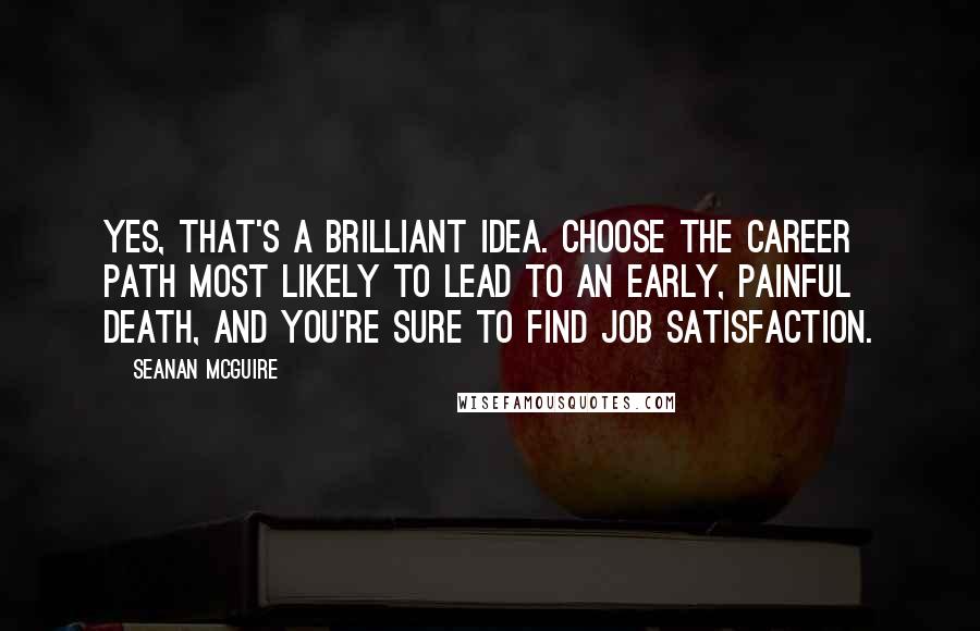 Seanan McGuire Quotes: Yes, that's a brilliant idea. Choose the career path most likely to lead to an early, painful death, and you're sure to find job satisfaction.