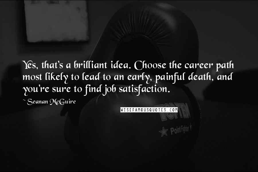 Seanan McGuire Quotes: Yes, that's a brilliant idea. Choose the career path most likely to lead to an early, painful death, and you're sure to find job satisfaction.