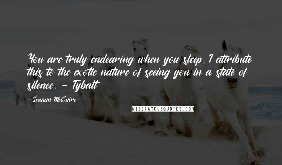 Seanan McGuire Quotes: You are truly endearing when you sleep. I attribute this to the exotic nature of seeing you in a state of silence. - Tybalt