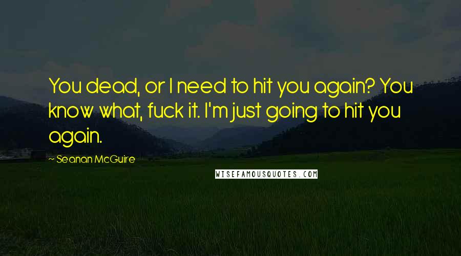 Seanan McGuire Quotes: You dead, or I need to hit you again? You know what, fuck it. I'm just going to hit you again.