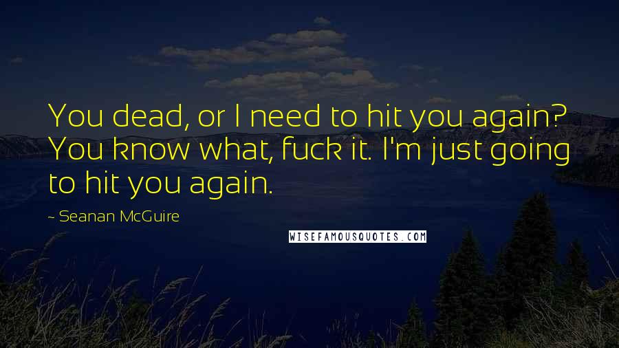 Seanan McGuire Quotes: You dead, or I need to hit you again? You know what, fuck it. I'm just going to hit you again.