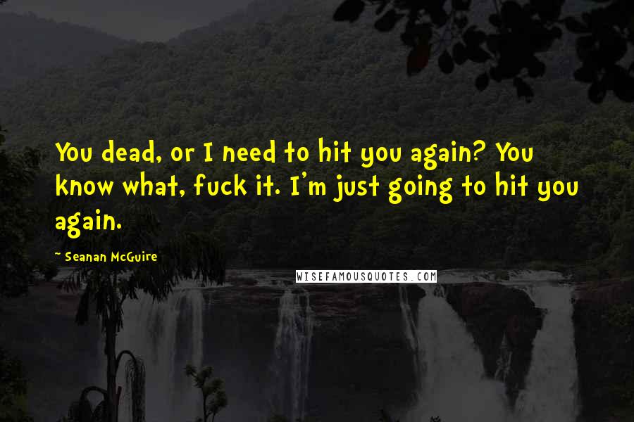 Seanan McGuire Quotes: You dead, or I need to hit you again? You know what, fuck it. I'm just going to hit you again.