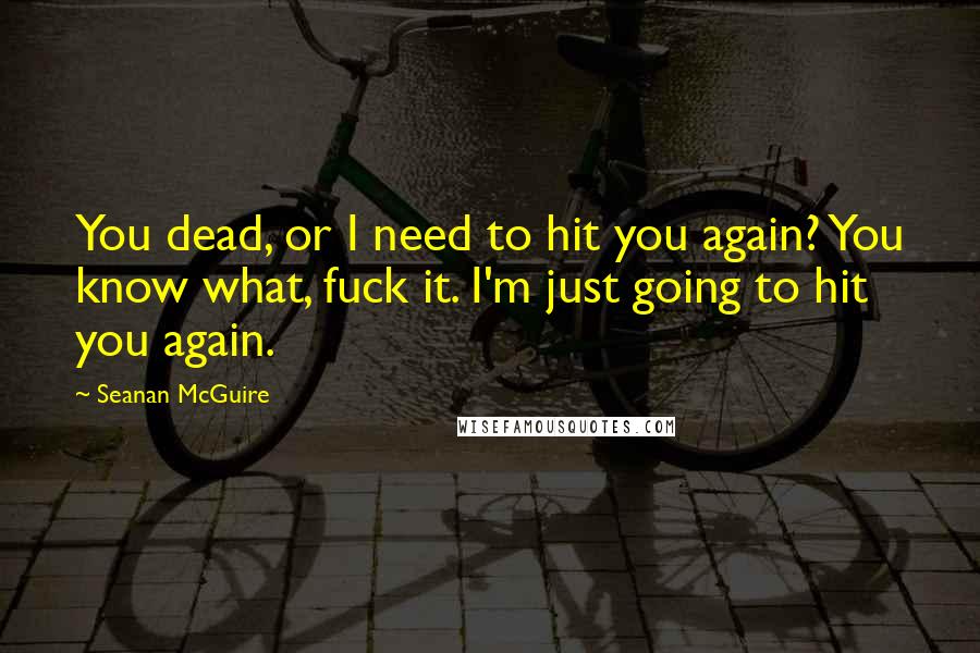 Seanan McGuire Quotes: You dead, or I need to hit you again? You know what, fuck it. I'm just going to hit you again.