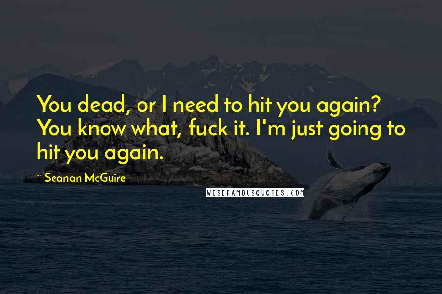 Seanan McGuire Quotes: You dead, or I need to hit you again? You know what, fuck it. I'm just going to hit you again.