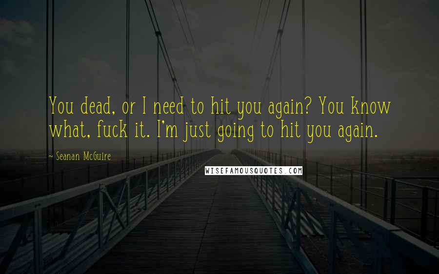 Seanan McGuire Quotes: You dead, or I need to hit you again? You know what, fuck it. I'm just going to hit you again.