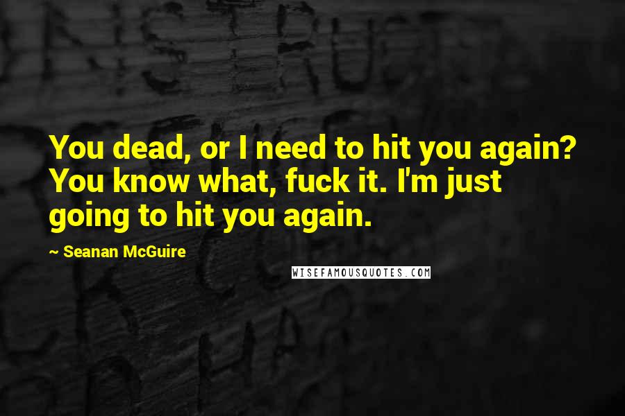 Seanan McGuire Quotes: You dead, or I need to hit you again? You know what, fuck it. I'm just going to hit you again.