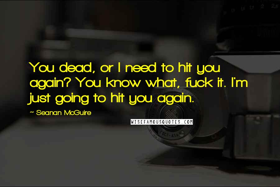 Seanan McGuire Quotes: You dead, or I need to hit you again? You know what, fuck it. I'm just going to hit you again.
