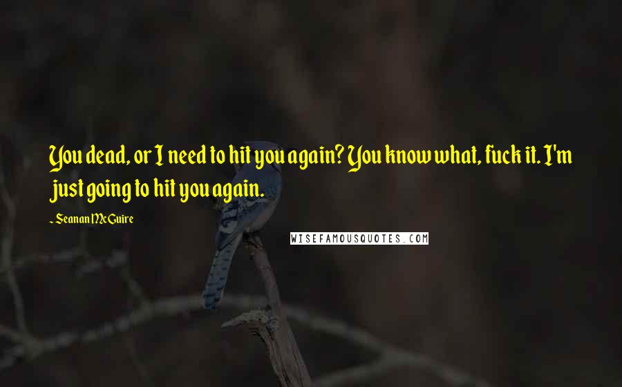 Seanan McGuire Quotes: You dead, or I need to hit you again? You know what, fuck it. I'm just going to hit you again.