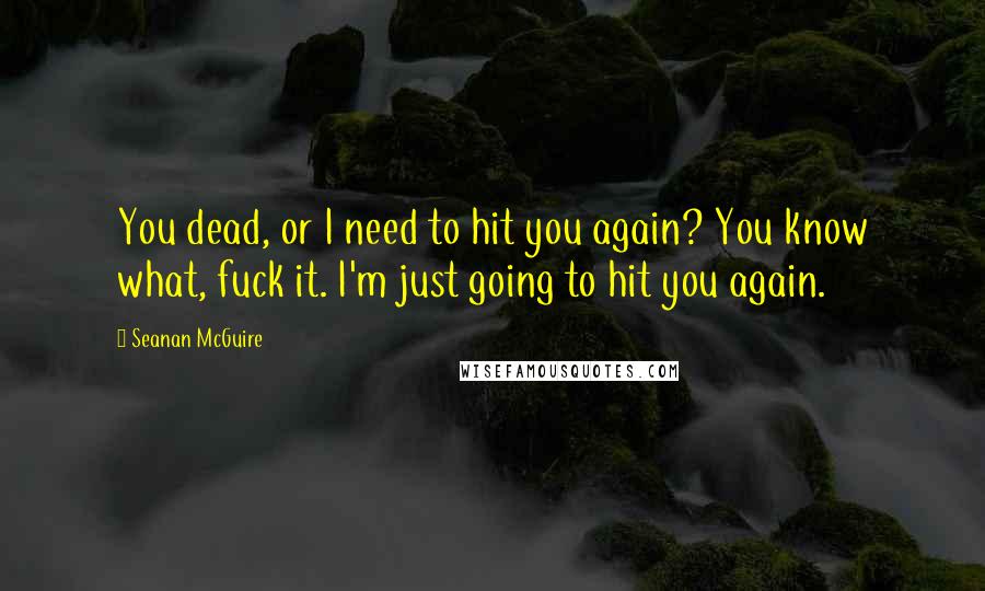 Seanan McGuire Quotes: You dead, or I need to hit you again? You know what, fuck it. I'm just going to hit you again.