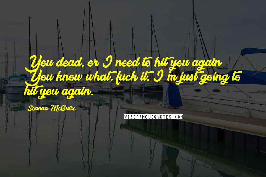 Seanan McGuire Quotes: You dead, or I need to hit you again? You know what, fuck it. I'm just going to hit you again.