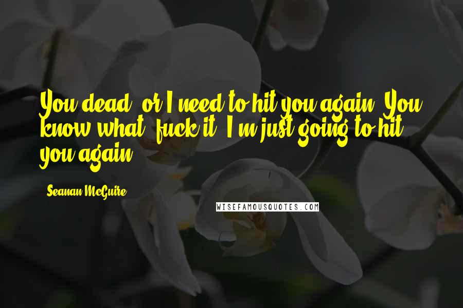 Seanan McGuire Quotes: You dead, or I need to hit you again? You know what, fuck it. I'm just going to hit you again.