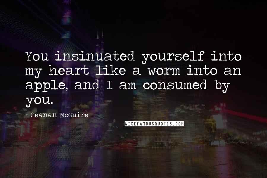 Seanan McGuire Quotes: You insinuated yourself into my heart like a worm into an apple, and I am consumed by you.