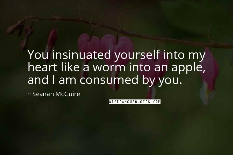 Seanan McGuire Quotes: You insinuated yourself into my heart like a worm into an apple, and I am consumed by you.