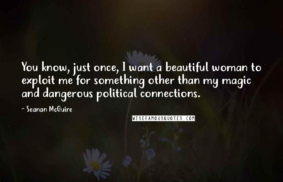 Seanan McGuire Quotes: You know, just once, I want a beautiful woman to exploit me for something other than my magic and dangerous political connections.