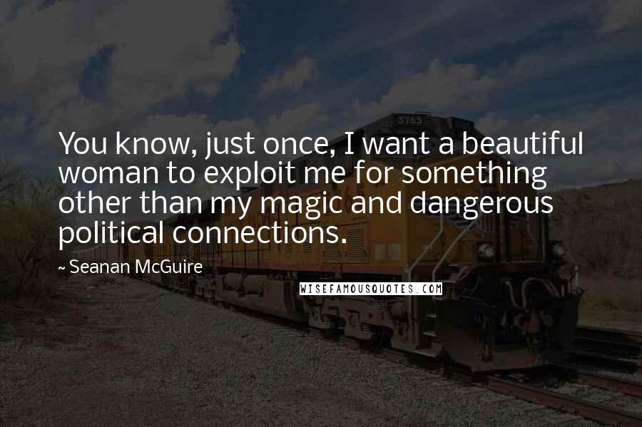 Seanan McGuire Quotes: You know, just once, I want a beautiful woman to exploit me for something other than my magic and dangerous political connections.