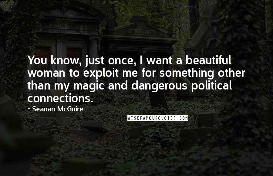 Seanan McGuire Quotes: You know, just once, I want a beautiful woman to exploit me for something other than my magic and dangerous political connections.