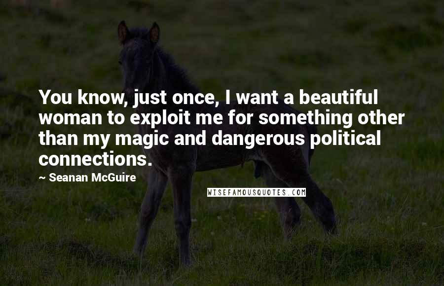 Seanan McGuire Quotes: You know, just once, I want a beautiful woman to exploit me for something other than my magic and dangerous political connections.