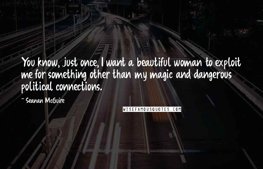Seanan McGuire Quotes: You know, just once, I want a beautiful woman to exploit me for something other than my magic and dangerous political connections.