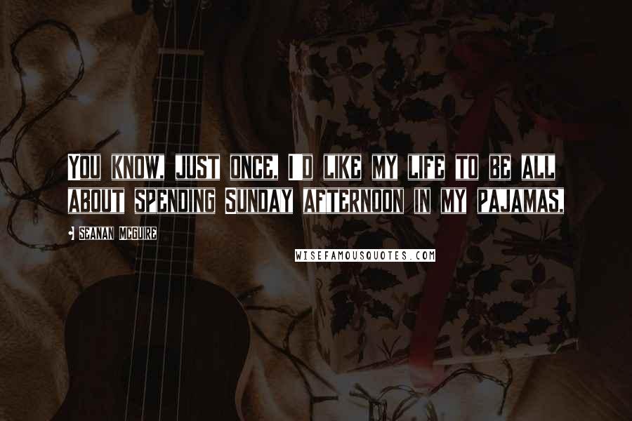 Seanan McGuire Quotes: You know, just once, I'd like my life to be all about spending Sunday afternoon in my pajamas,