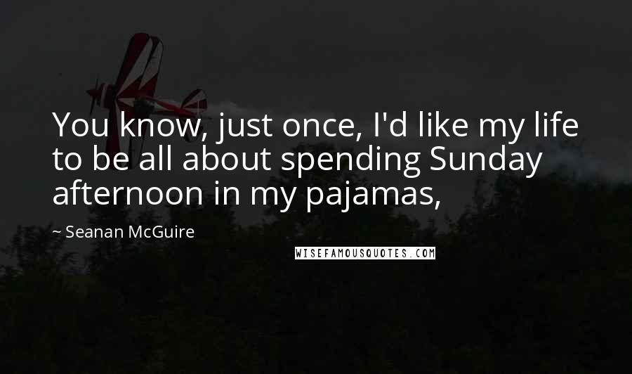 Seanan McGuire Quotes: You know, just once, I'd like my life to be all about spending Sunday afternoon in my pajamas,