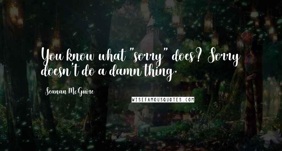 Seanan McGuire Quotes: You know what "sorry" does? Sorry doesn't do a damn thing.