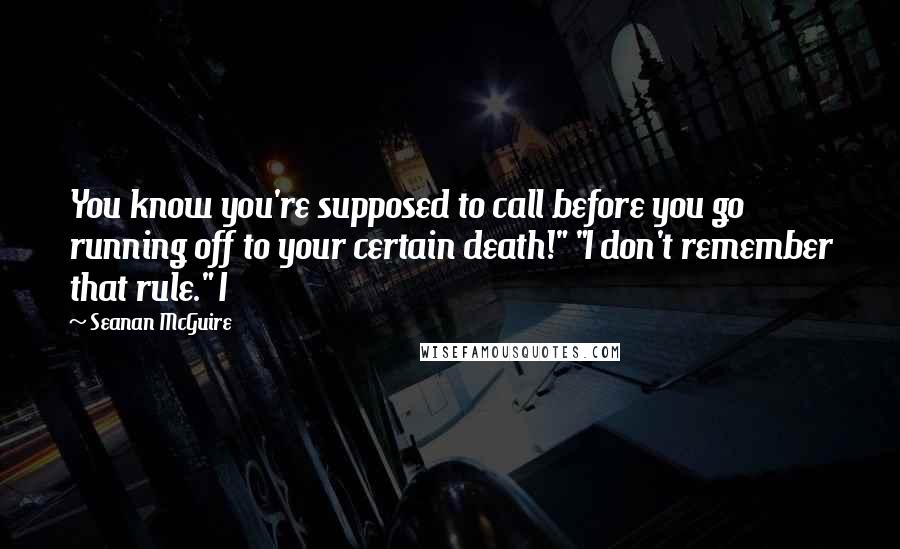 Seanan McGuire Quotes: You know you're supposed to call before you go running off to your certain death!" "I don't remember that rule." I