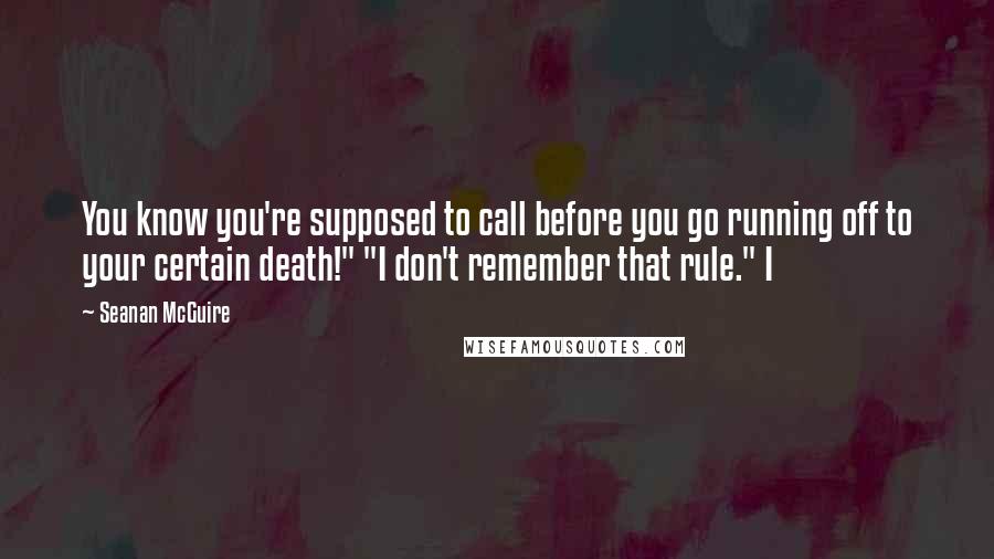Seanan McGuire Quotes: You know you're supposed to call before you go running off to your certain death!" "I don't remember that rule." I