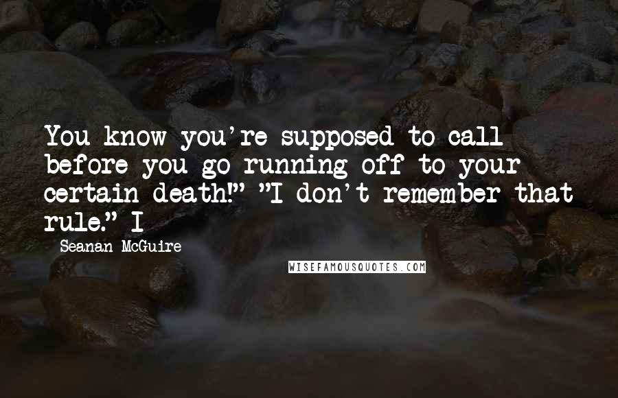 Seanan McGuire Quotes: You know you're supposed to call before you go running off to your certain death!" "I don't remember that rule." I